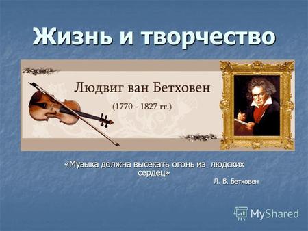 Жизнь и творчество «Музыка должна высекать огонь из людских сердец» Л. В. Бетховен.
