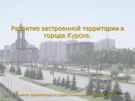 Комитет архитектуры и градостроительства города Курск а Развитие застроенной территории в городе Курске. 1.