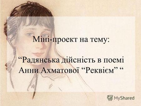 Міні-проект на тему: Радянська дійсність в поемі Анни Ахматової Реквієм.
