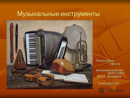 Подготовила учитель начальных классов МОУ СОШ 15 г.Балашова Ковалева С.Ю. Музыкальные инструменты.