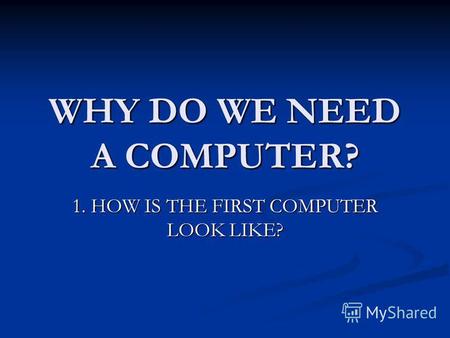 WHY DO WE NEED A COMPUTER? 1. HOW IS THE FIRST COMPUTER LOOK LIKE?