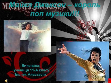Майкл Джексон – король поп музики!!! Виконала: учениця 11-А класу Ільчук Анастасія.