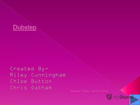 Made By: Riley, Chris & Chloe Dubstep. Dubstep is a genre of electronic dance music. It originated in Croydon, UK Started- Early 2000s Made By: Riley,