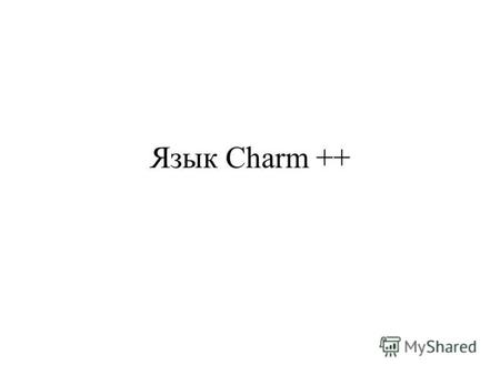 Язык Charm ++. Идеология Charm++ Charm++ - объектно-ориентированный язык программирования (расширение Си++), ориентированный на вычисления, управляемые.
