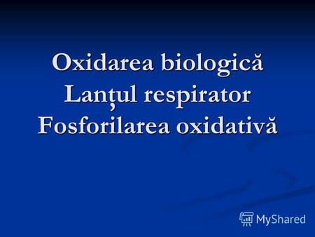 Oxidarea biologică Lanţul respirator Fosforilarea oxidativă.