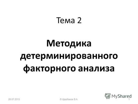 Тема 2 Методика детерминированного факторного анализа 26.07.20151© Щербаков В.А.
