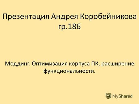 Презентация Андрея Коробейникова гр.186 Моддинг. Оптимизация корпуса ПК, расширение функциональности.