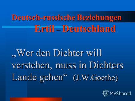 Deutsch-russische Beziehungen Ertil – Deutschland Wer den Dichter will verstehen, muss in Dichters Lande gehen (J.W.Goethe)