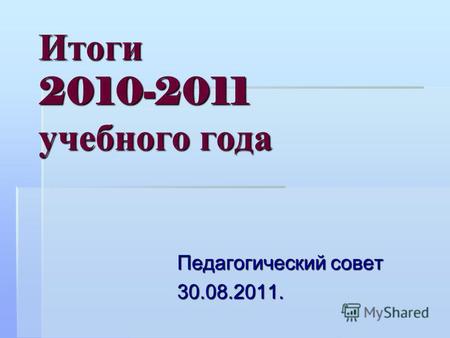 Итоги 2010-2011 учебного года Педагогический совет 30.08.2011.