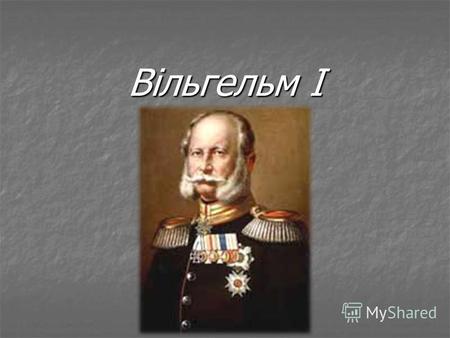 Вільгельм I Вільгельм I. Вільгельм I (нім. Wilhelm I. Friedrich Ludwig), (22 березня 1797 9 березня 1888), король Пруссії (царював з 1861) і німецький.
