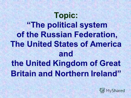 Topic: The political system of the Russian Federation, The United States of America and the United Kingdom of Great Britain and Northern Ireland.