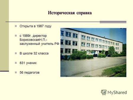 Историческая справка Открыта в 1987 году с 1989 г. директор БорисовскаяН.П.- заслуженный учитель РФ В школе 32 класса 831 ученик 56 педагогов.