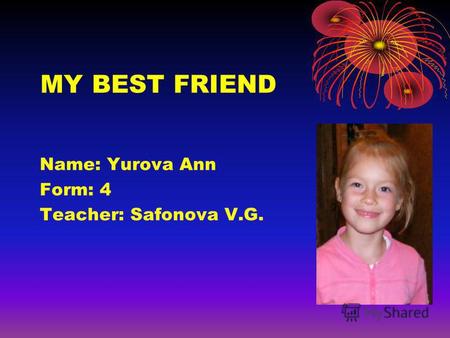 MY BEST FRIEND Name: Yurova Ann Form: 4 Teacher: Safonova V.G.