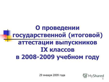 1 О проведении государственной (итоговой) аттестации выпускников IX классов в 2008-2009 учебном году 29 января 2009 года.