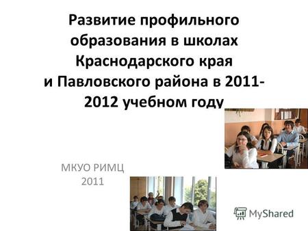 Развитие профильного образования в школах Краснодарского края и Павловского района в 2011- 2012 учебном году МКУО РИМЦ 2011.
