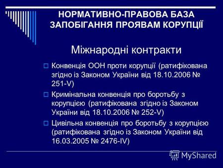 НОРМАТИВНО-ПРАВОВА БАЗА ЗАПОБІГАННЯ ПРОЯВАМ КОРУПЦІЇ Міжнародні контракти Конвенція ООН проти корупції (ратифікована згідно із Законом України від 18.10.2006.