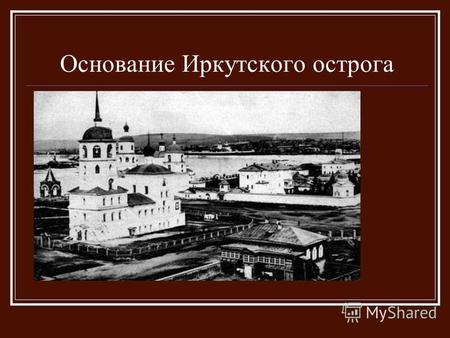 Основание Иркутского острога. Иркутский острог За 350 лет город Иркутск, расположившийся на берегах Ангары и Иркута, прошел путь от казачьего зимовья.