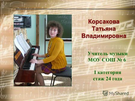 Учитель музыки МОУ СОШ 6 I категория стаж 24 года.