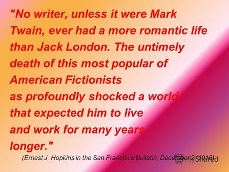 No writer, unless it were Mark Twain, ever had a more romantic life than Jack London. The untimely death of this most popular of American Fictionists.