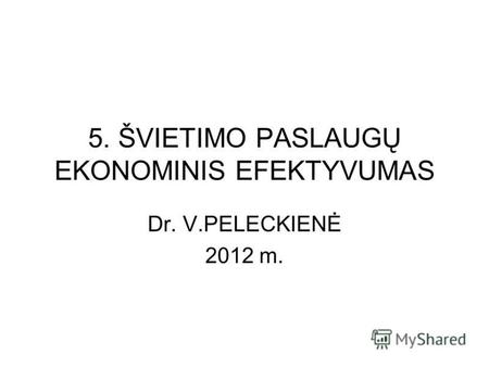 5. ŠVIETIMO PASLAUGŲ EKONOMINIS EFEKTYVUMAS Dr. V.PELECKIENĖ 2012 m.