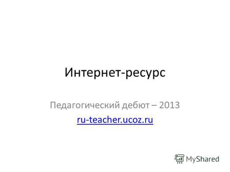 Интернет-ресурс Педагогический дебют – 2013 ru-teacher.ucoz.ru.