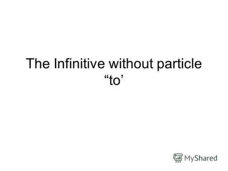 The Infinitive without particle to. 1) Complex Object I You We They He She It make let have(заставлять) hear see feel me you us them him her it Infinitive.