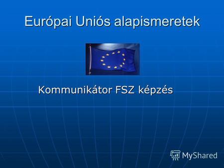 Európai Uniós alapismeretek Kommunikátor FSZ képzés Kommunikátor FSZ képzés.