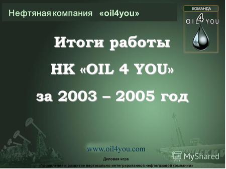 Нефтяная компания «oil4you» Итоги работы НК «OIL 4 YOU» за 2003 – 2005 год Деловая игра «Управление и развитие вертикально-интегрированной нефтегазовой.