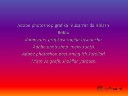Adobe photoshop grafika muxarrirrida ishlash Reba: Kompyuter grafikasi xaqida tushuncha. Adobe photoshop menyu satri. Adobe photoshop dasturning ish kurollari.
