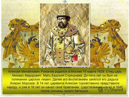 Алексей Михайлович Романов родился в Москве 19 марта 1629. Отец царь Михаил Фёдорович. Мать Евдокия Стрешнева. До пяти лет он был на попечении царских.