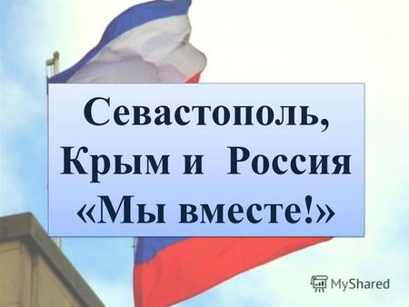 Севастополь, Крым и Россия «Мы вместе!» Севастополь, Крым и Россия «Мы вместе!»