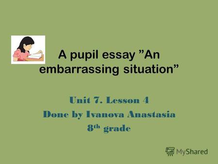 A pupil essay An embarrassing situation Unit 7. Lesson 4 Done by Ivanova Anastasia 8 th grade.