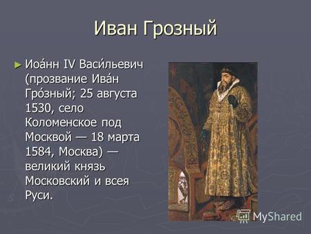 Иван Грозный Иоанн IV Васильевич (прозвание Иван Грозный; 25 августа 1530, село Коломенское под Москвой 18 марта 1584, Москва) великий князь Московский.