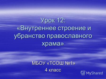 Урок 12: «Внутреннее строение и убранство православного храма» МБОУ «ТСОШ 1» МБОУ «ТСОШ 1» 4 класс.