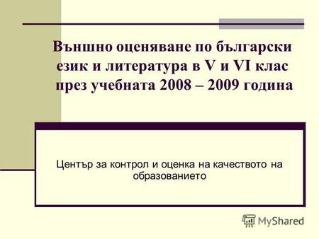 1 Външно оценяване по български език и литература в V и VІ клас през учебната 2008 – 2009 година Център за контрол и оценка на качеството на образованието.