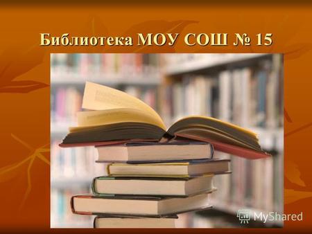 Библиотека МОУ СОШ 15. Библиотекарь: Степанова Любовь Борисовна.