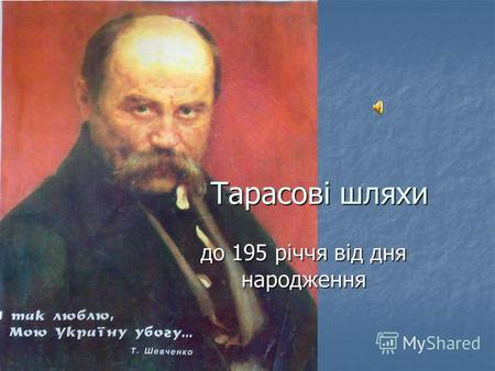 Тарасові шляхи до 195 річчя від дня народження. Тарас Шевченко - символ чесності, правди і безстрашності, великої любові до людини.. Його думи, його пісні,