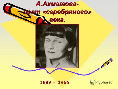А.Ахматова- поэт «серебряного» века. 1889 - 1966.