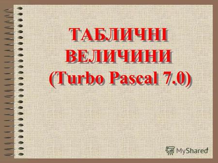 1 ТАБЛИЧНІ ВЕЛИЧИНИ (Turbo Pascal 7.0) ТАБЛИЧНІ ВЕЛИЧИНИ (Turbo Pascal 7.0)
