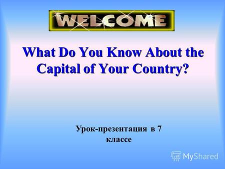 Урок-презентация в 7 классе What Do You Know About the Capital of Your Country?