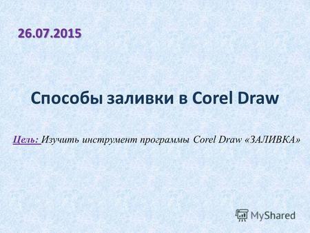 Способы заливки в Corel Draw 26.07.2015 Цель: Изучить инструмент программы Corel Draw «ЗАЛИВКА»