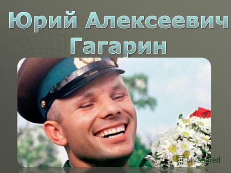 Юрий Алексеевич Гагарин родился в ночь на 9 марта 1934 года в городе Гжатске. Жила семья в селе Клушино. Отец Алексей Иванович был плотником, а мать Анна.
