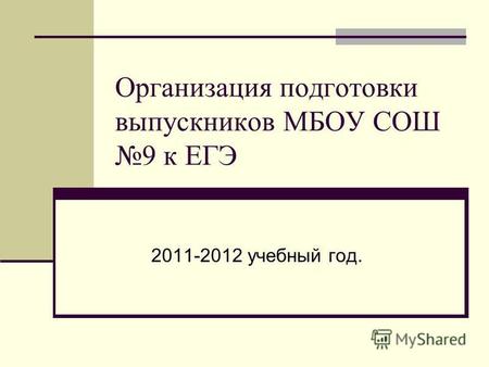 Организация подготовки выпускников МБОУ СОШ 9 к ЕГЭ 2011-2012 учебный год.