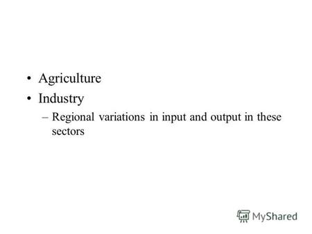 Agriculture Industry –Regional variations in input and output in these sectors.