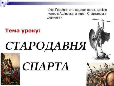 Тема уроку: СТАРОДАВНЯ СПАРТА «Уся Греція стоїть на двох ногах, однією ногою є Афінська, а інша - Спартанська держава»