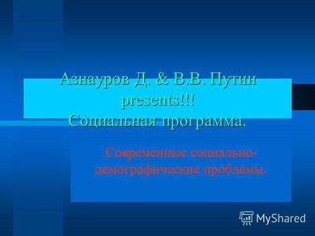 Азнауров Д. & В.В. Путин presents!!! Социальная программа. Современные социально- демографические проблемы.