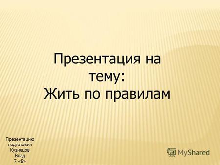 Презентация на тему: Жить по правилам Презентацию подготовил Кузнецов Влад 7 «Б»