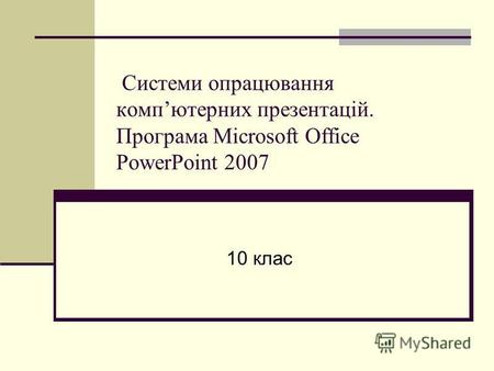 Системи опрацювання компютерних презентацій. Програма Microsoft Office PowerPoint 2007 10 клас.