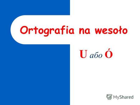 Ortografia na wesoło U або Ó Instrukcja Zapraszam cię do zabawy w Ortografię na wesoło Przed tobą ukazywać się będą wyrazy, w których brakuje głoski.