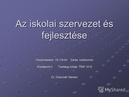 Az iskolai szervezet és fejlesztése Összóraszám: 15 (15+0) Zárás: kollokvium Kreditpont:2 Tantárgy kódja: TKM 1015 Dr. Dráviczki Sándor.